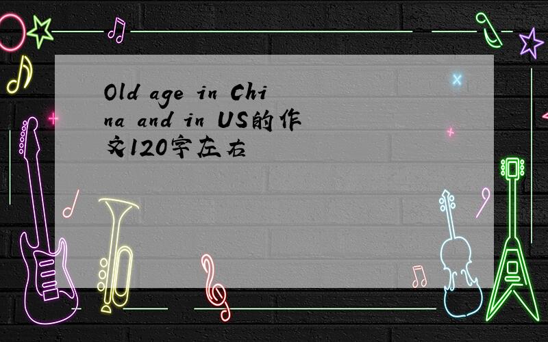 Old age in China and in US的作文120字左右