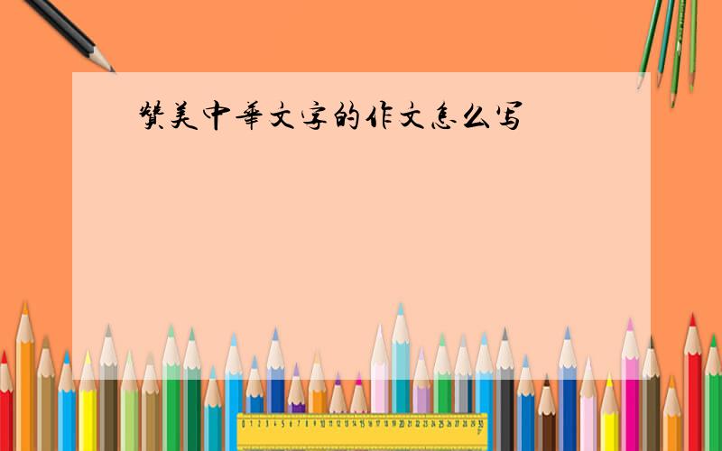 赞美中华文字的作文怎么写