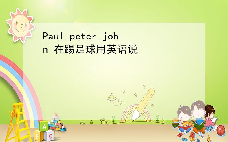 Paul.peter.john 在踢足球用英语说