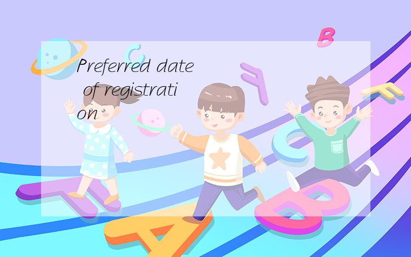 Preferred date of registration