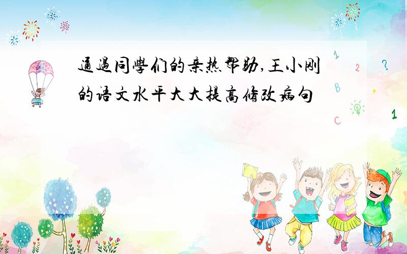 通过同学们的亲热帮助,王小刚的语文水平大大提高修改病句