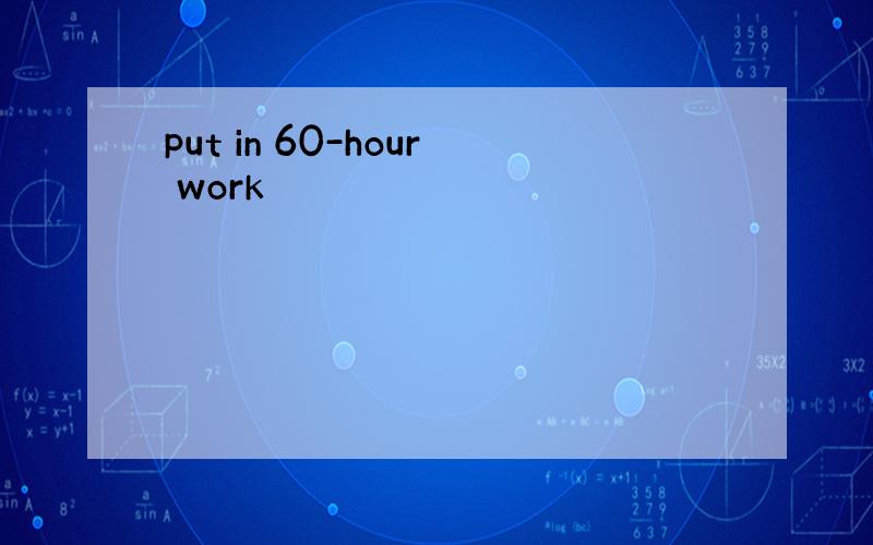 put in 60-hour work