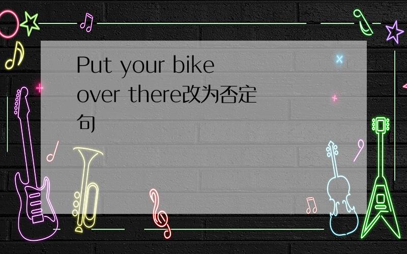 Put your bike over there改为否定句