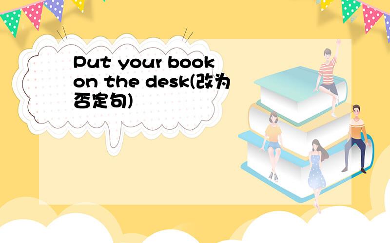 Put your book on the desk(改为否定句)