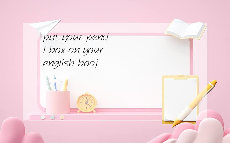 put your pencil box on your english booj