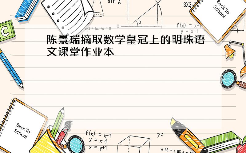 陈景瑞摘取数学皇冠上的明珠语文课堂作业本