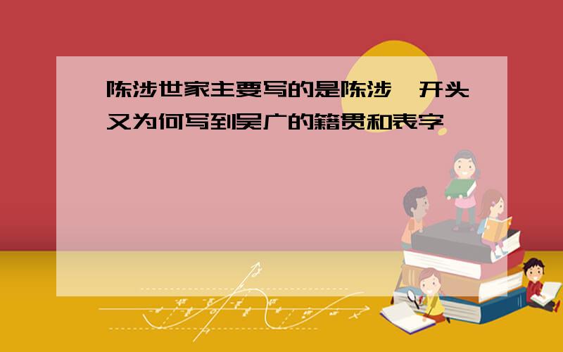 陈涉世家主要写的是陈涉,开头又为何写到吴广的籍贯和表字