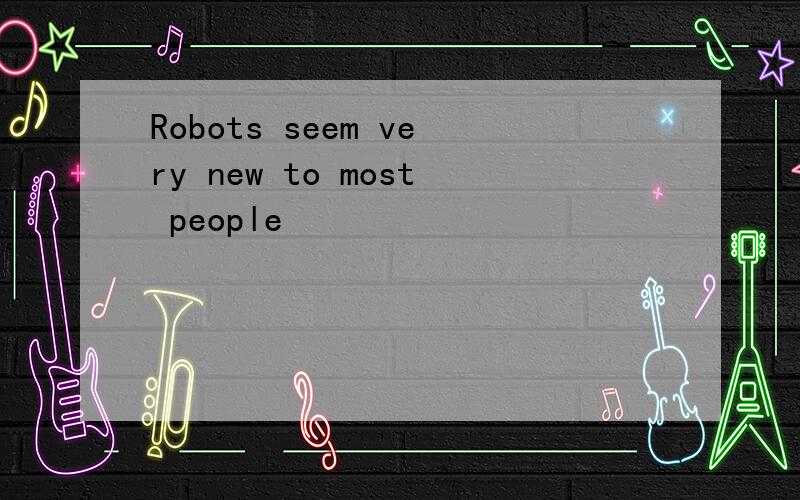 Robots seem very new to most people