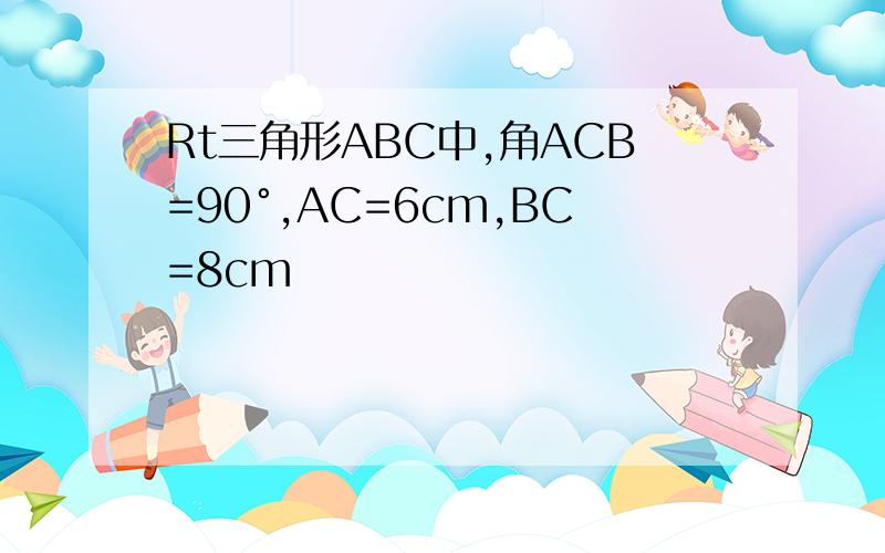 Rt三角形ABC中,角ACB=90°,AC=6cm,BC=8cm