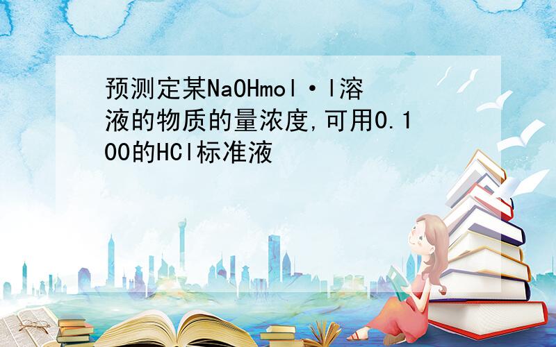 预测定某NaOHmol·l溶液的物质的量浓度,可用0.100的HCl标准液