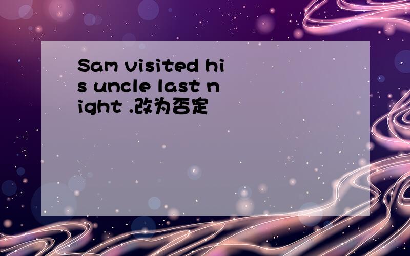 Sam visited his uncle last night .改为否定