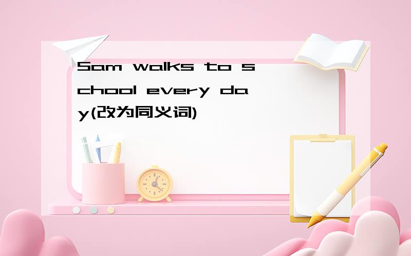 Sam walks to school every day(改为同义词)