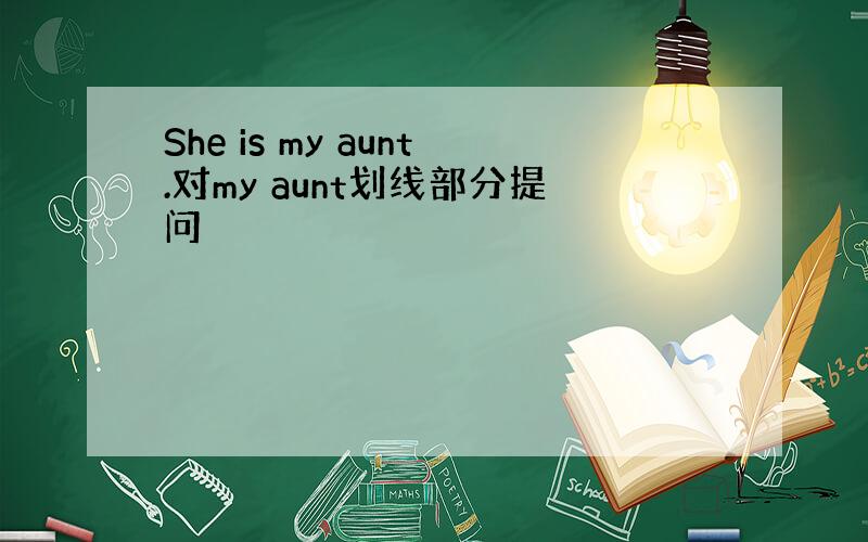 She is my aunt.对my aunt划线部分提问