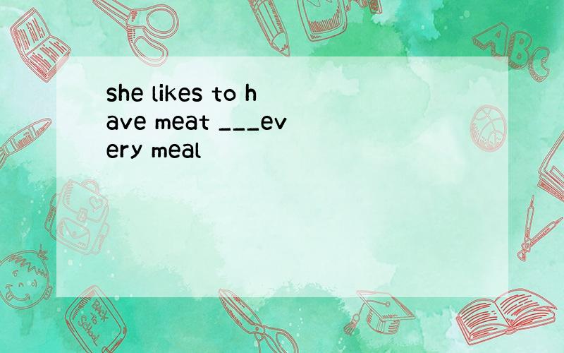 she likes to have meat ___every meal
