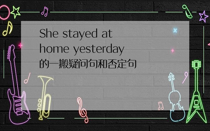 She stayed at home yesterday的一搬疑问句和否定句