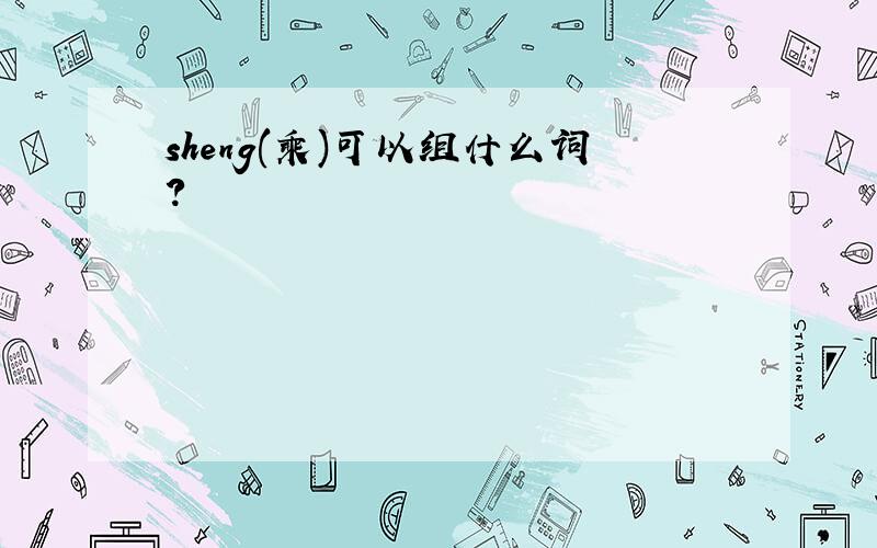 sheng(乘)可以组什么词?
