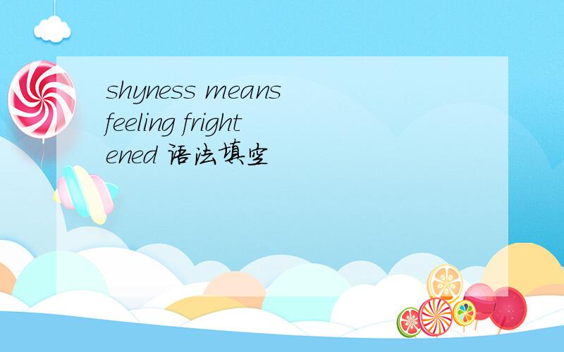 shyness means feeling frightened 语法填空