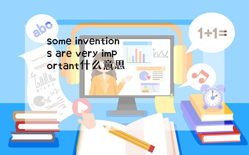 some inventions are very important什么意思