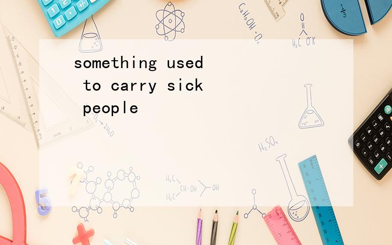 something used to carry sick people