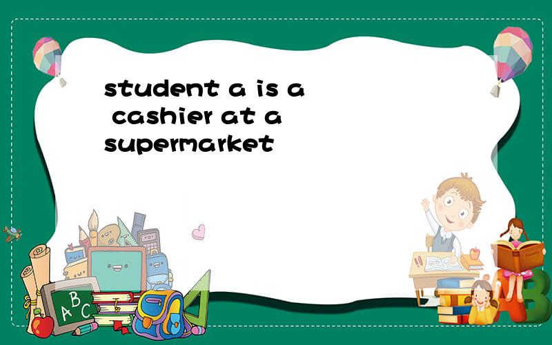 student a is a cashier at a supermarket