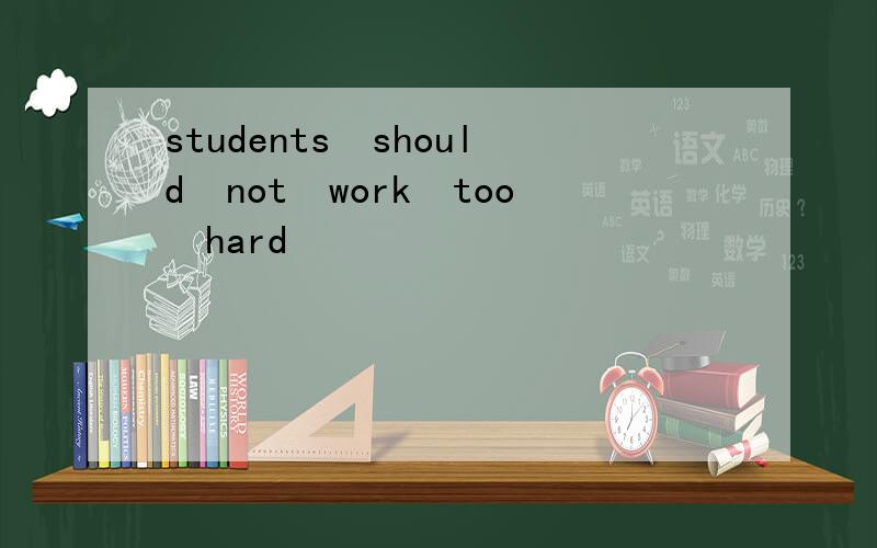 students should not work too hard