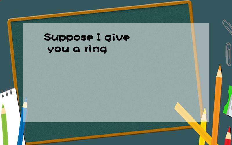 Suppose I give you a ring