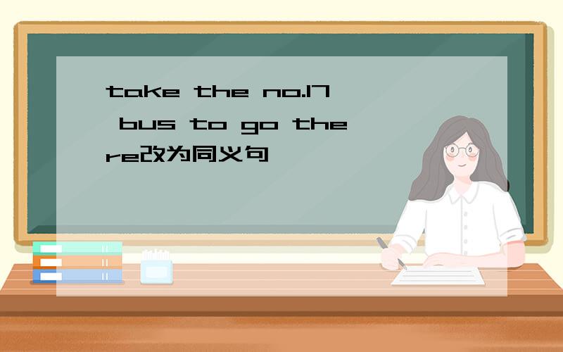 take the no.17 bus to go there改为同义句