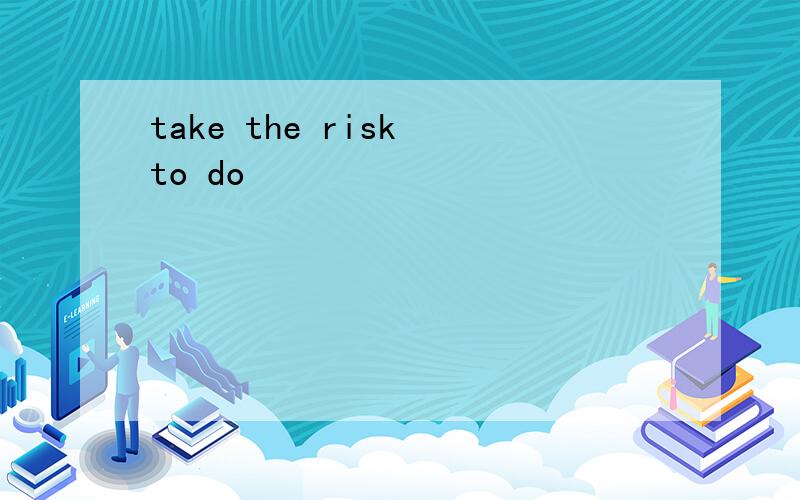 take the risk to do