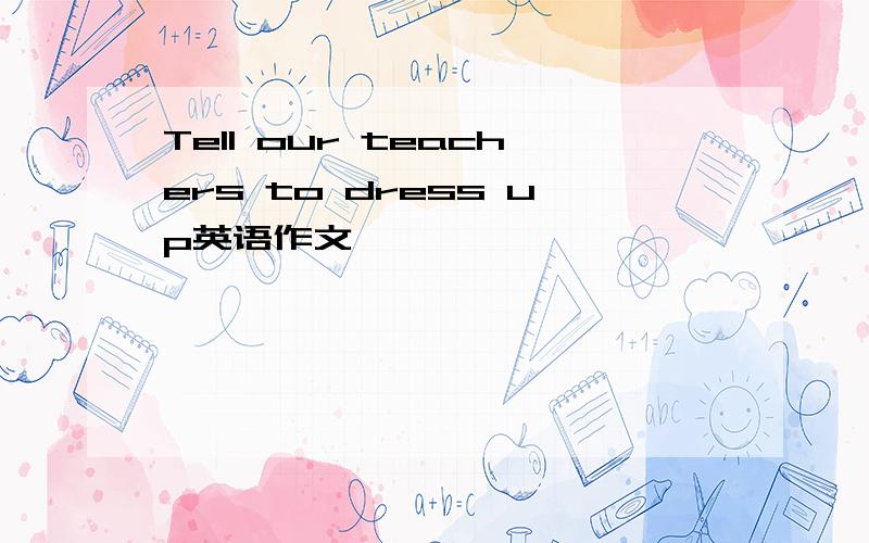 Tell our teachers to dress up英语作文