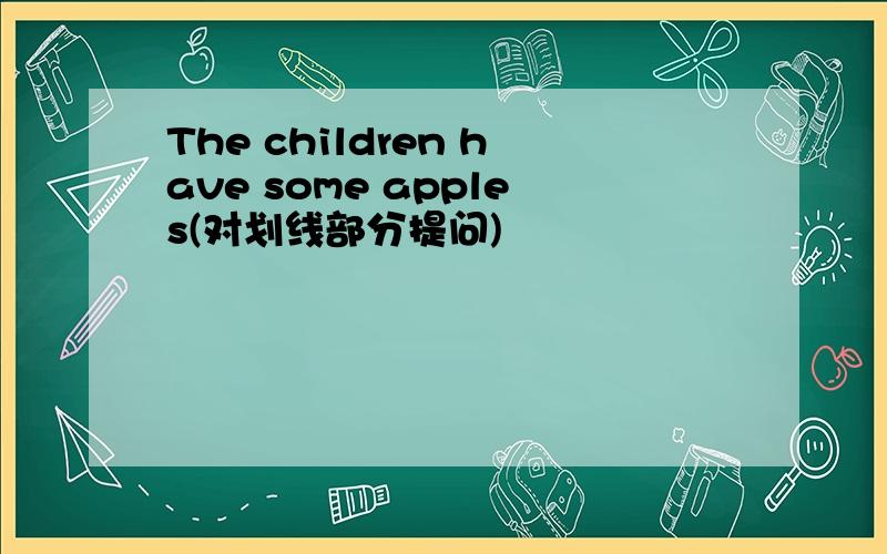 The children have some apples(对划线部分提问)
