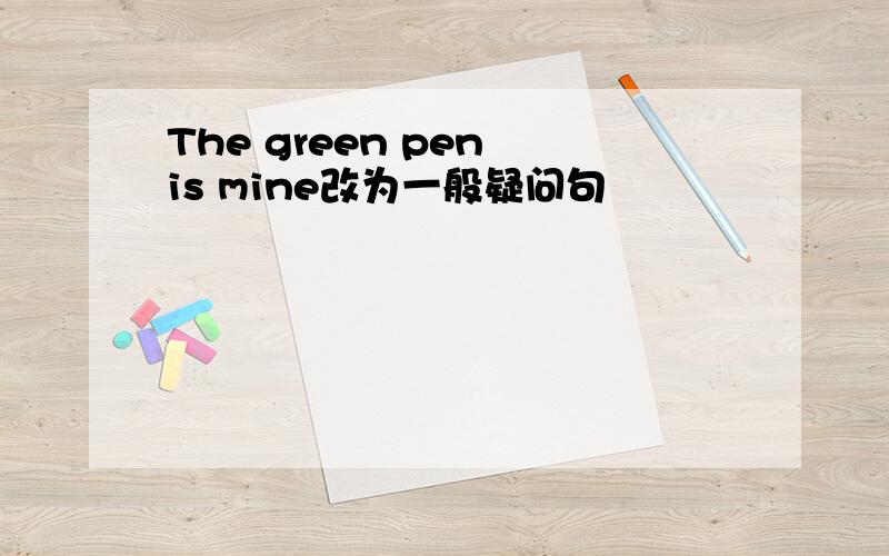 The green pen is mine改为一般疑问句