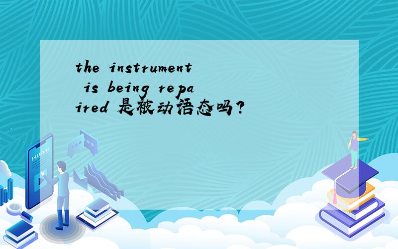 the instrument is being repaired 是被动语态吗?