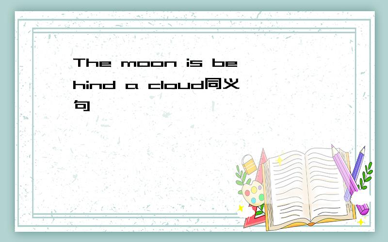 The moon is behind a cloud同义句