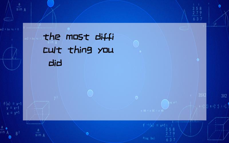 the most difficult thing you did