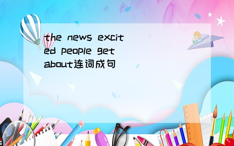 the news excited people get about连词成句