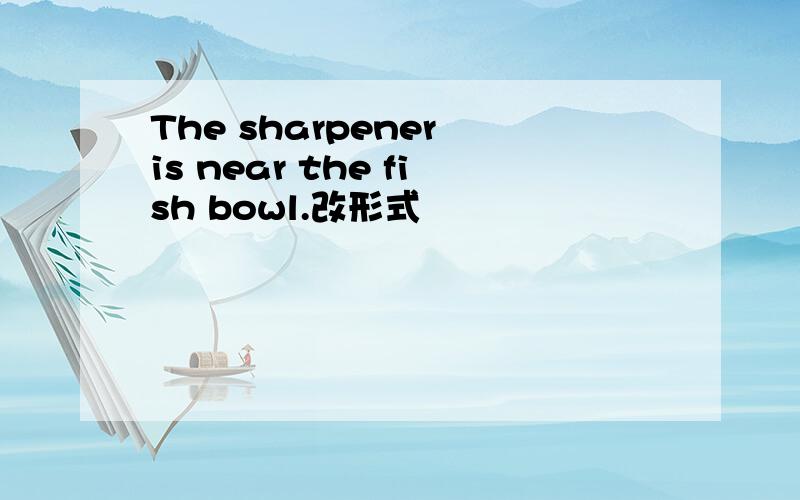 The sharpener is near the fish bowl.改形式