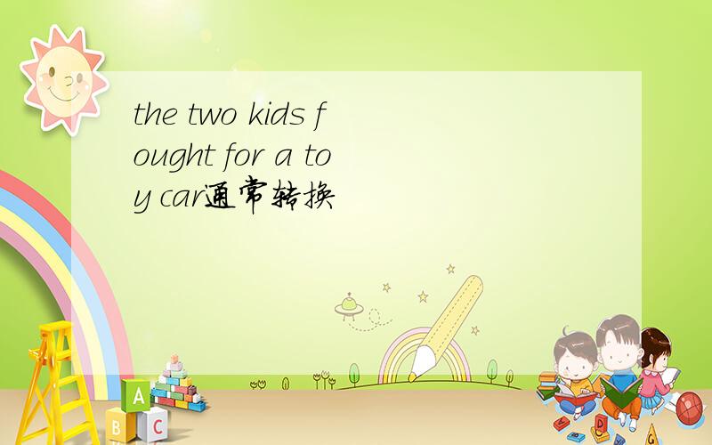 the two kids fought for a toy car通常转换