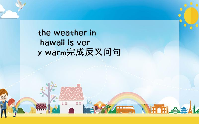 the weather in hawaii is very warm完成反义问句