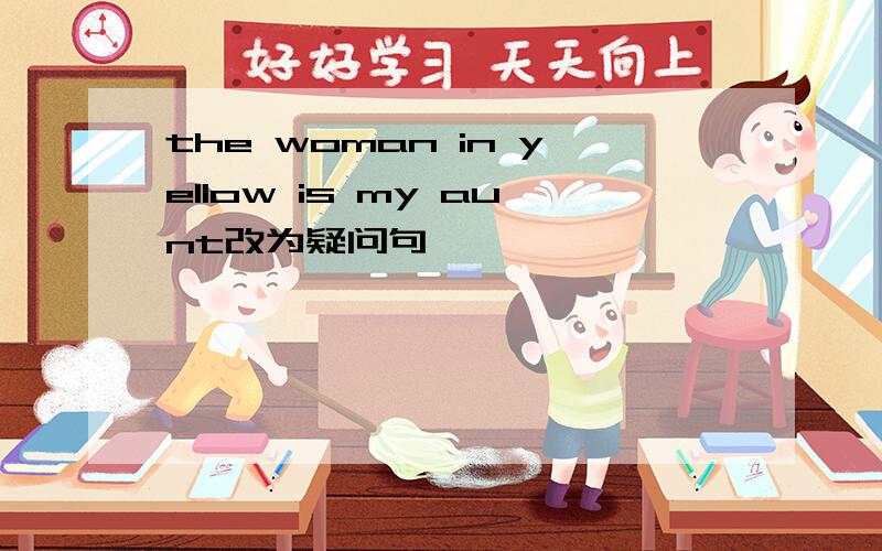 the woman in yellow is my aunt改为疑问句