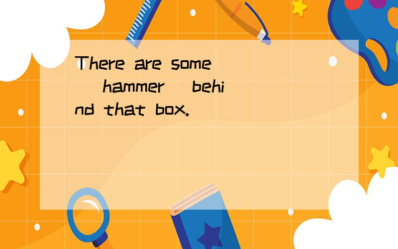 There are some (hammer) behind that box.