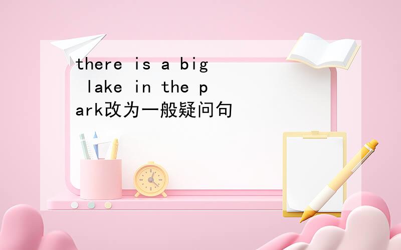 there is a big lake in the park改为一般疑问句