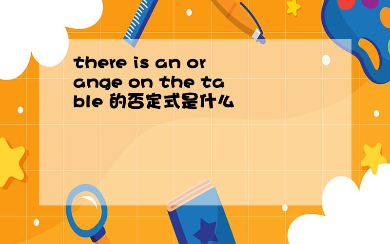 there is an orange on the table 的否定式是什么