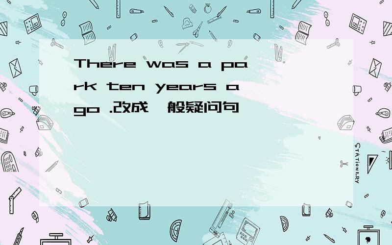 There was a park ten years ago .改成一般疑问句