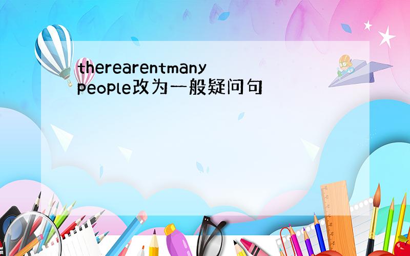 therearentmanypeople改为一般疑问句
