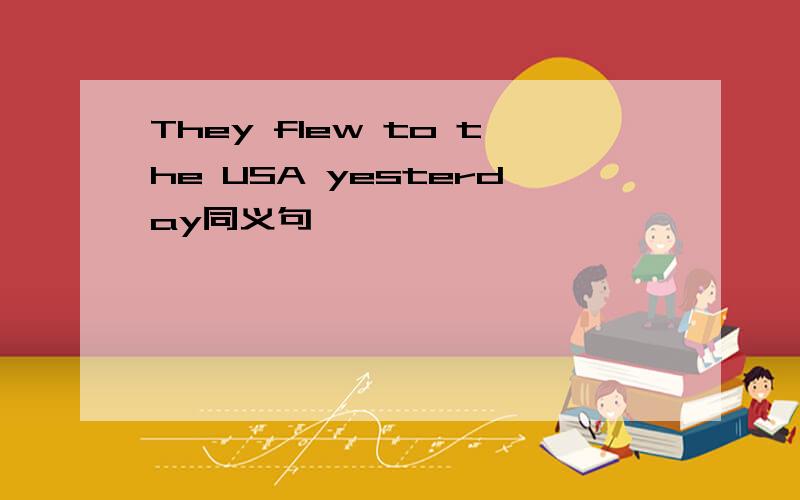 They flew to the USA yesterday同义句