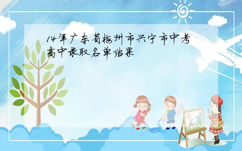 14年广东省梅州市兴宁市中考高中录取名单结果