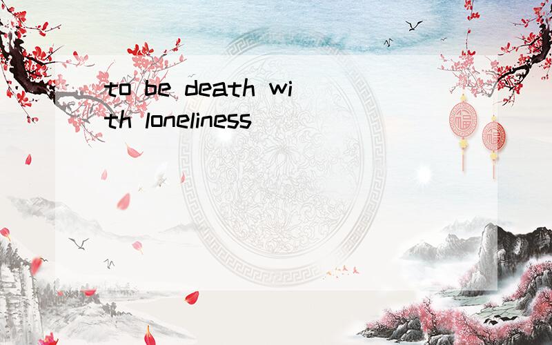 to be death with loneliness