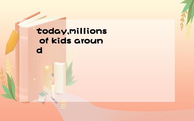 today,millions of kids around