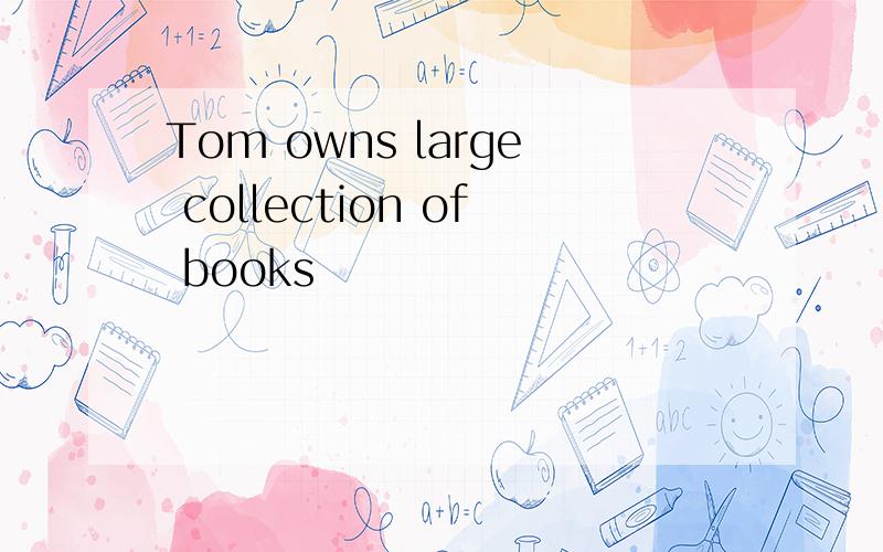 Tom owns large collection of books