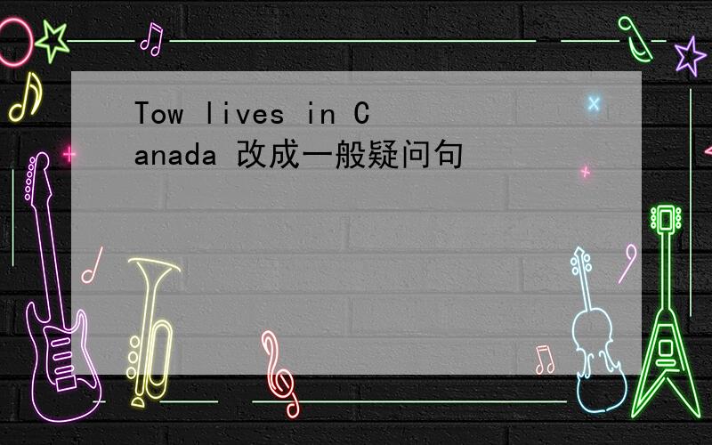 Tow lives in Canada 改成一般疑问句